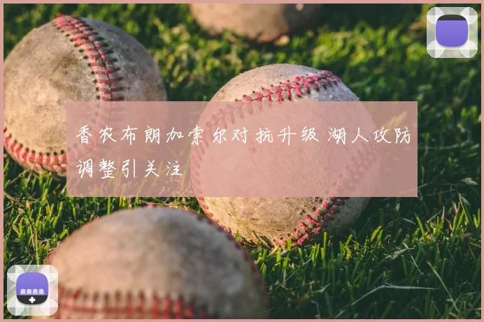 香农布朗加索尔对抗升级 湖人攻防调整引关注