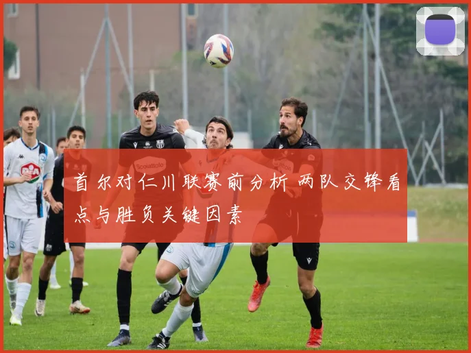首尔对仁川联赛前分析 两队交锋看点与胜负关键因素