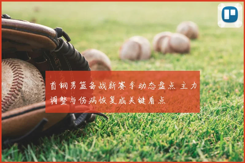 首钢男篮备战新赛季动态盘点 主力调整与伤病恢复成关键看点