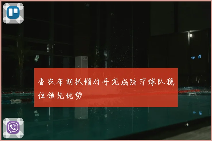 香农布朗抓帽对手完成防守球队稳住领先优势