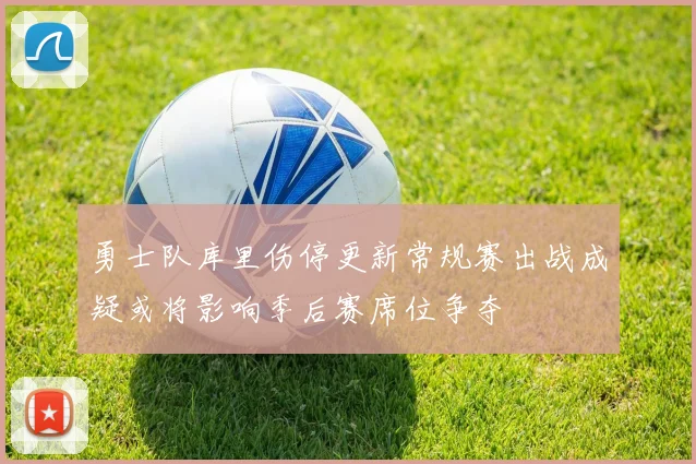 勇士队库里伤停更新常规赛出战成疑或将影响季后赛席位争夺