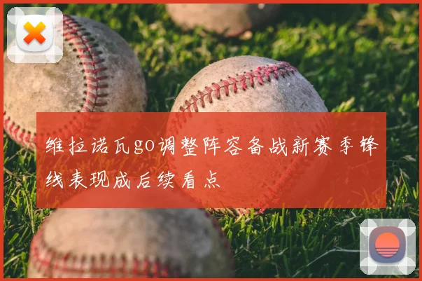 维拉诺瓦go调整阵容备战新赛季锋线表现成后续看点