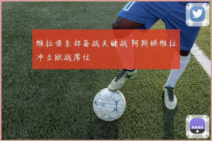 维拉俱乐部备战关键战 阿斯顿维拉冲击欧战席位