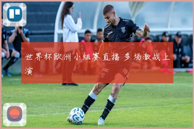 世界杯欧洲小组赛直播 多场激战上演