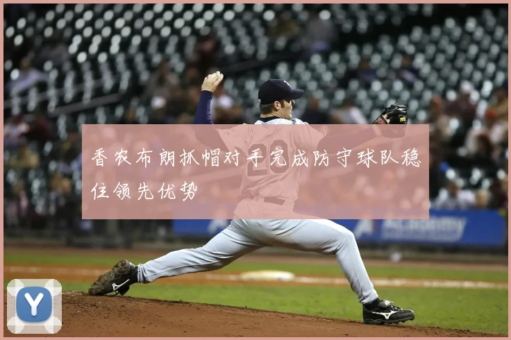 香农布朗抓帽对手完成防守球队稳住领先优势