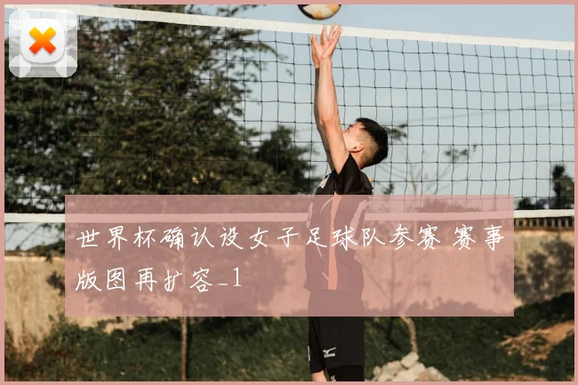 世界杯确认设女子足球队参赛 赛事版图再扩容_1