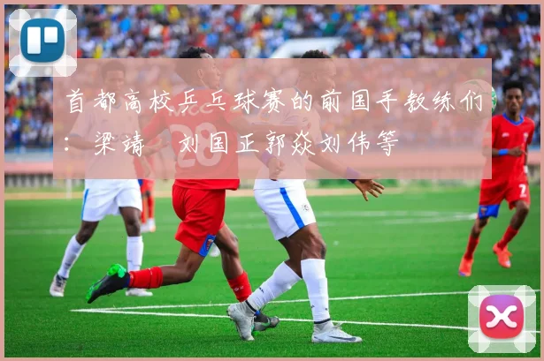 首都高校乒乓球赛的前国手教练们：梁靖崑刘国正郭焱刘伟等