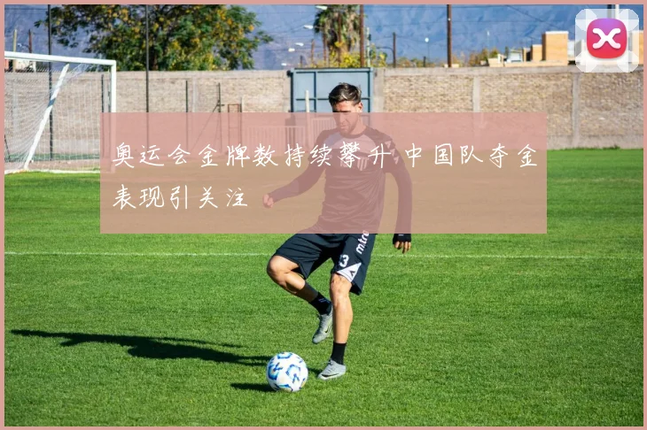 奥运会金牌数持续攀升 中国队夺金表现引关注