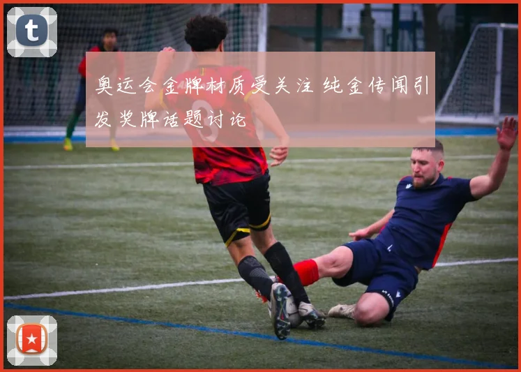 奥运会金牌材质受关注 纯金传闻引发奖牌话题讨论