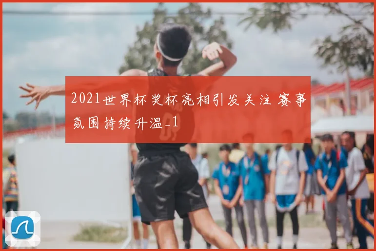 2021世界杯奖杯亮相引发关注 赛事氛围持续升温_1