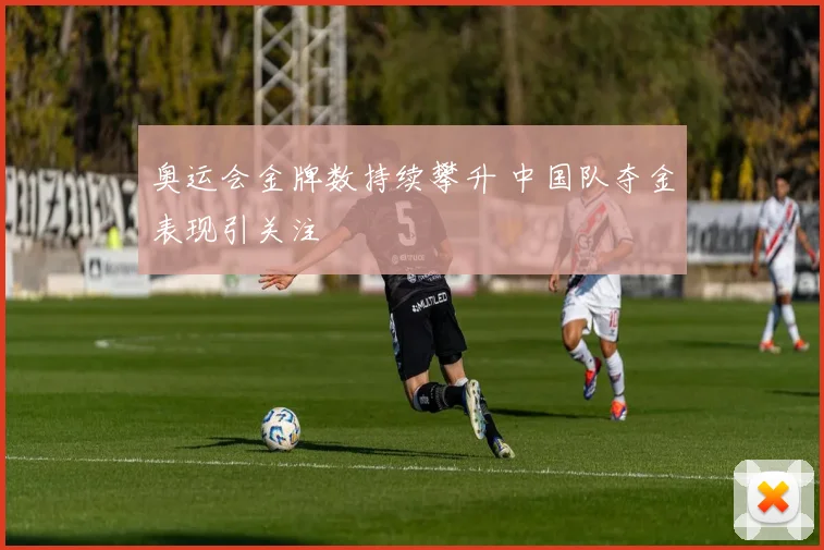 奥运会金牌数持续攀升 中国队夺金表现引关注