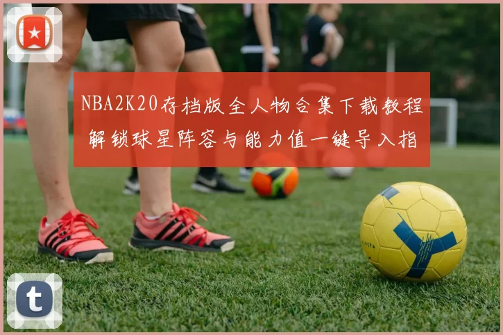 NBA2K20存档版全人物合集下载教程 解锁球星阵容与能力值一键导入指南