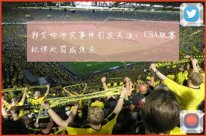 郭艾伦冲突事件引发关注，CBA联赛纪律处罚成焦点