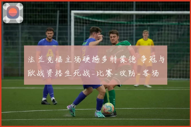 法兰克福主场硬撼多特蒙德 争冠与欧战资格生死战_比赛_攻防_客场