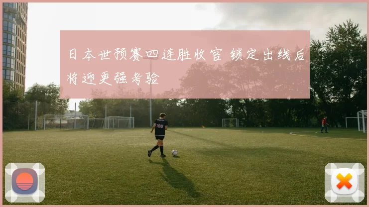 日本世预赛四连胜收官 锁定出线后将迎更强考验