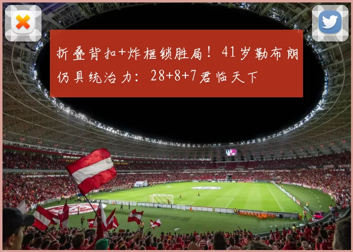 折叠背扣+炸框锁胜局！41岁勒布朗仍具统治力：28+8+7君临天下