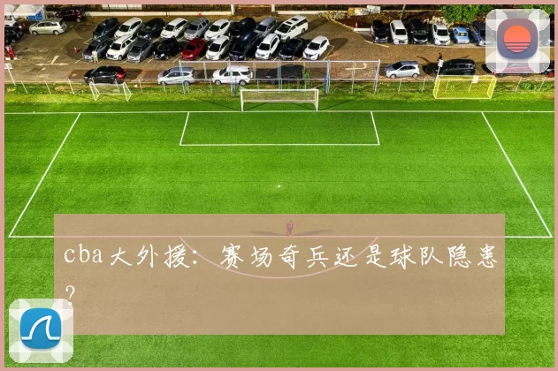 cba大外援:赛场奇兵还是球队隐患?