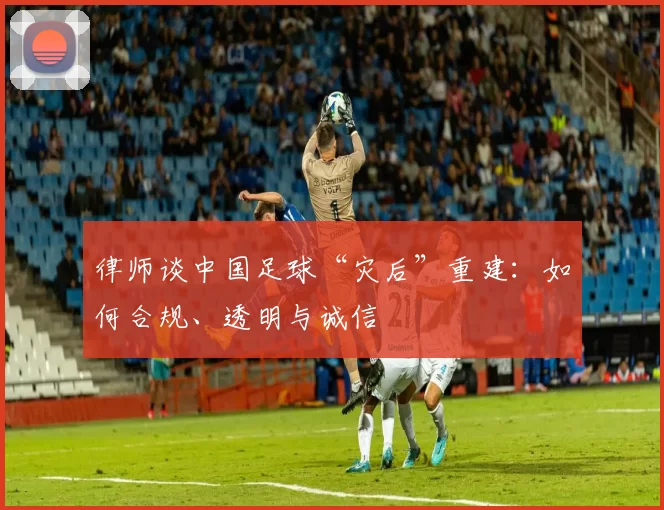 律师谈中国足球“灾后”重建：如何合规、透明与诚信