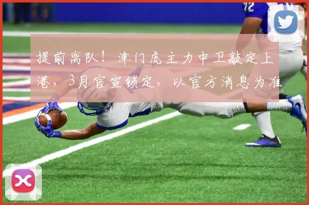 提前离队！津门虎主力中卫敲定上港，3月官宣锁定，以官方消息为准！_韩鹏飞_蓉城_海港