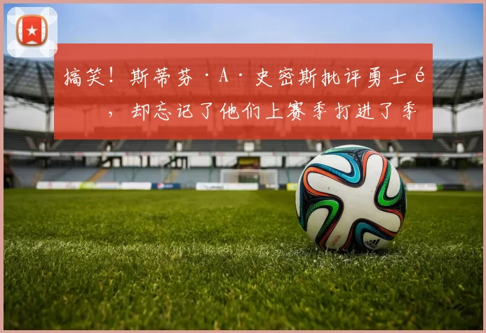 搞笑！斯蒂芬·A·史密斯批评勇士队，却忘记了他们上赛季打进了季后赛_球员_史蒂夫·科尔_阵容