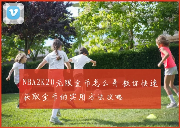 NBA2K20无限金币怎么弄 教你快速获取金币的实用方法攻略
