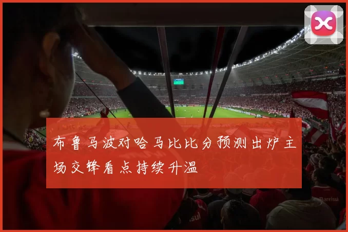 布鲁马波对哈马比比分预测出炉主场交锋看点持续升温