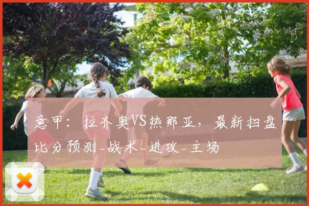 意甲：拉齐奥VS热那亚，最新扫盘比分预测_战术_进攻_主场