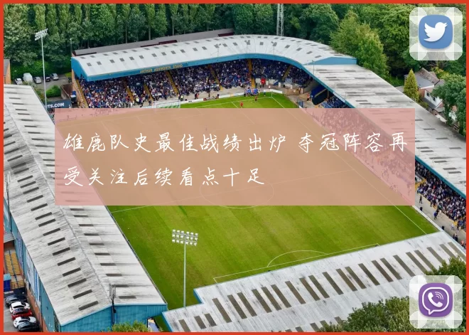 雄鹿队史最佳战绩出炉 夺冠阵容再受关注后续看点十足