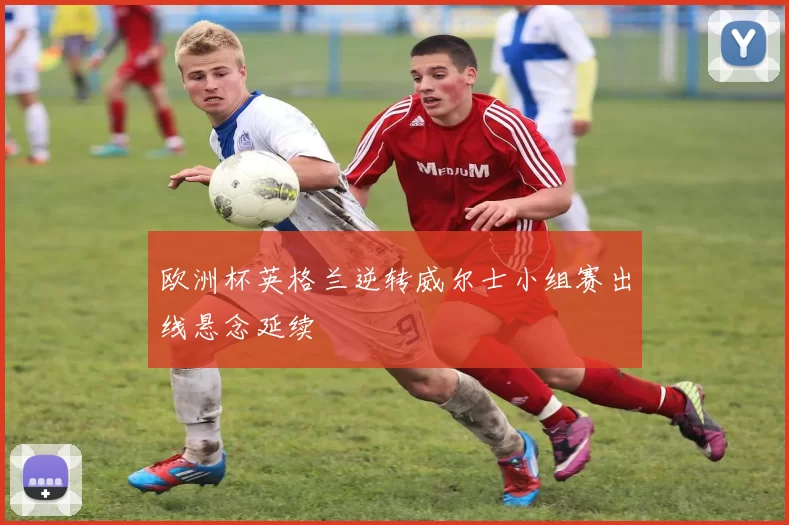 欧洲杯英格兰逆转威尔士小组赛出线悬念延续