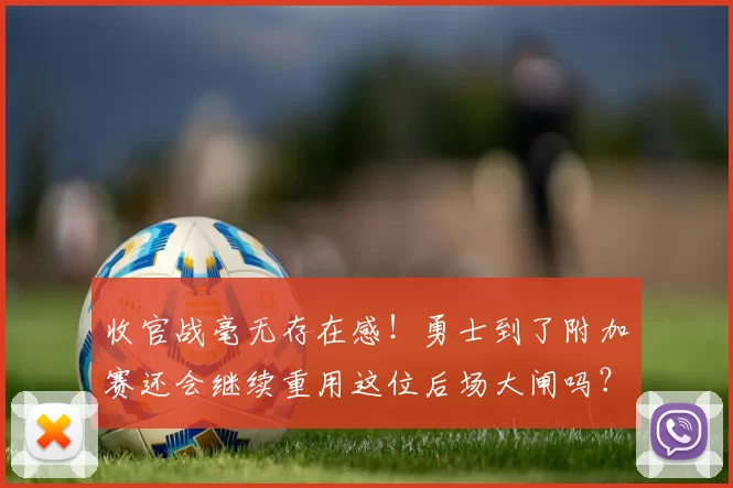 收官战毫无存在感！勇士到了附加赛还会继续重用这位后场大闸吗？