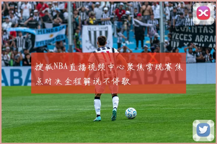 搜狐NBA直播视频中心聚焦常规赛焦点对决全程解说不停歇