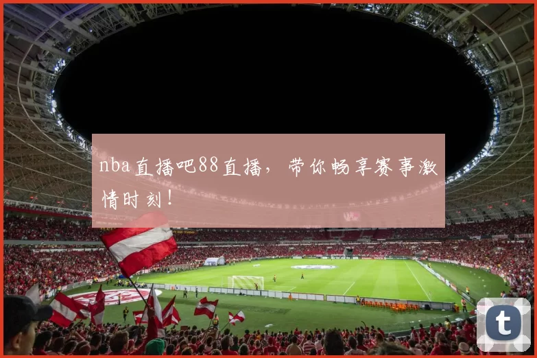 nba直播吧88直播,带你畅享赛事激情时刻!