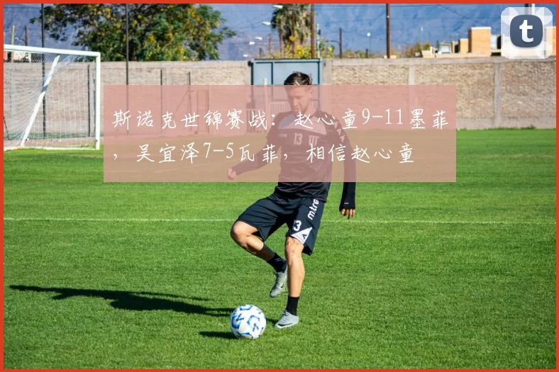 斯诺克世锦赛战：赵心童9-11墨菲，吴宜泽7-5瓦菲，相信赵心童