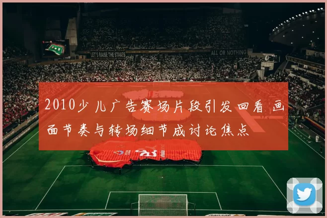 2010少儿广告赛场片段引发回看 画面节奏与转场细节成讨论焦点