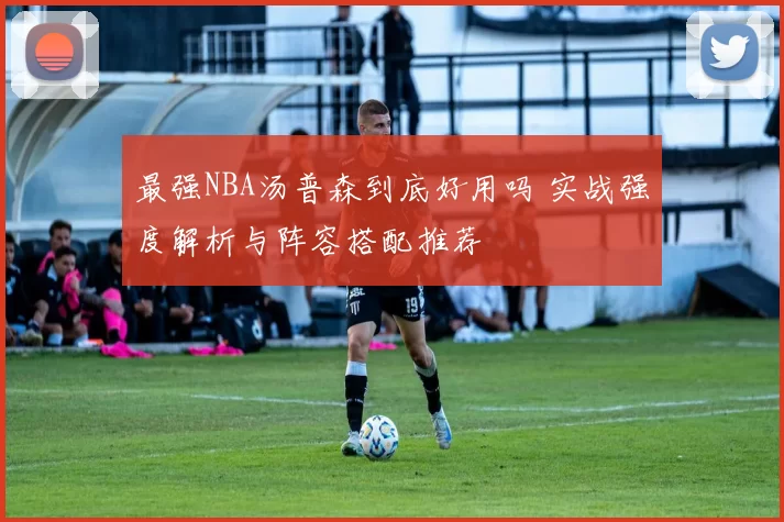 最强NBA汤普森到底好用吗 实战强度解析与阵容搭配推荐