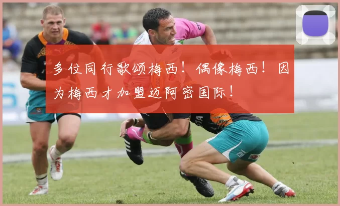 多位同行歌颂梅西！偶像梅西！因为梅西才加盟迈阿密国际！