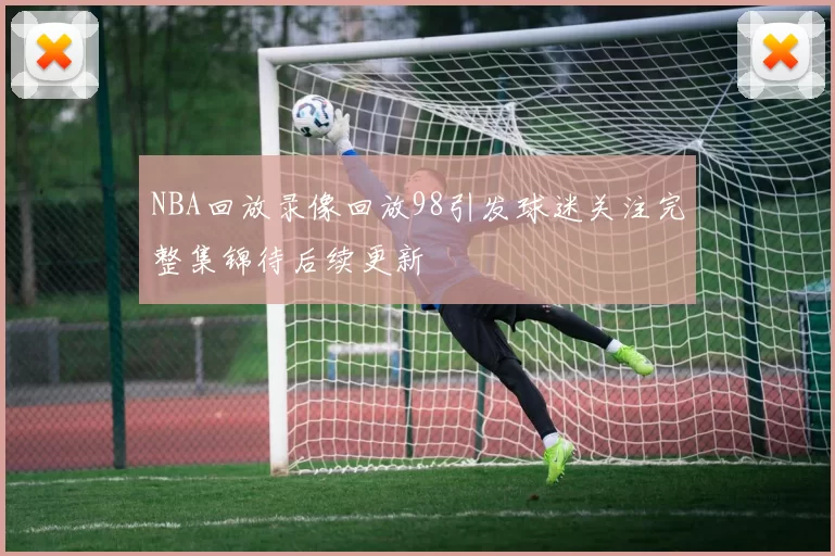 NBA回放录像回放98引发球迷关注完整集锦待后续更新