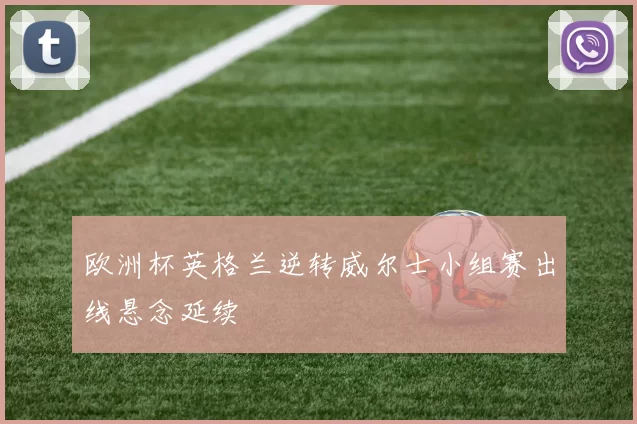 欧洲杯英格兰逆转威尔士小组赛出线悬念延续