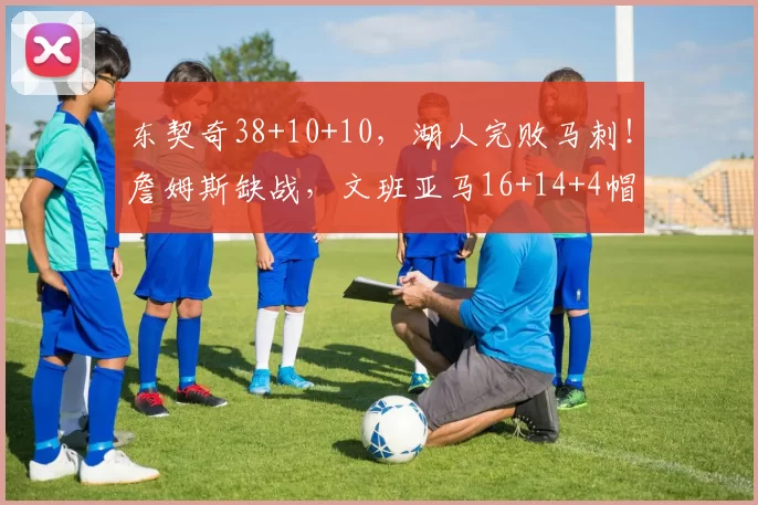 东契奇38+10+10，湖人完败马刺！詹姆斯缺战，文班亚马16+14+4帽