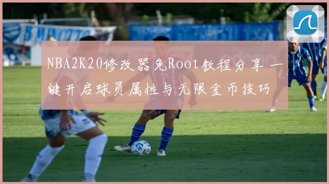 NBA2K20修改器免Root教程分享 一键开启球员属性与无限金币技巧