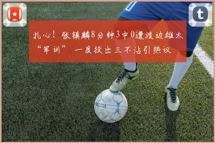 扎心！张镇麟8分钟3中0遭渡边雄太“军训” 一度投出三不沾引热议