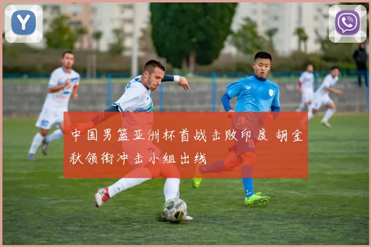 中国男篮亚洲杯首战击败印度 胡金秋领衔冲击小组出线