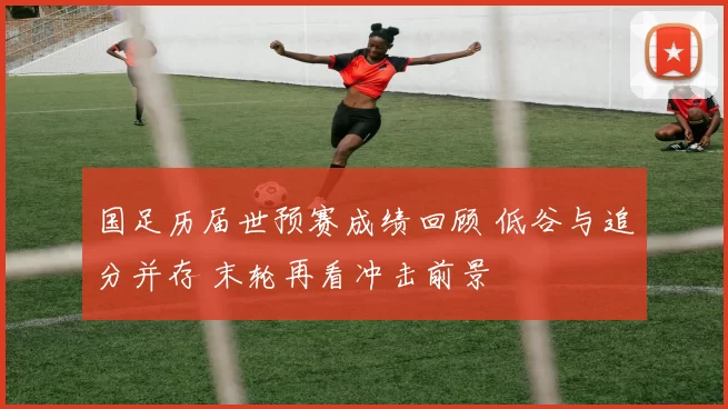 国足历届世预赛成绩回顾 低谷与追分并存 末轮再看冲击前景