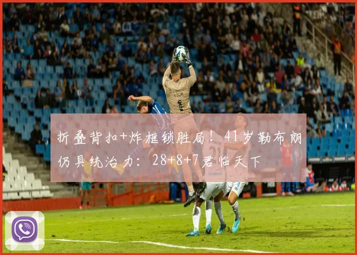 折叠背扣+炸框锁胜局！41岁勒布朗仍具统治力：28+8+7君临天下