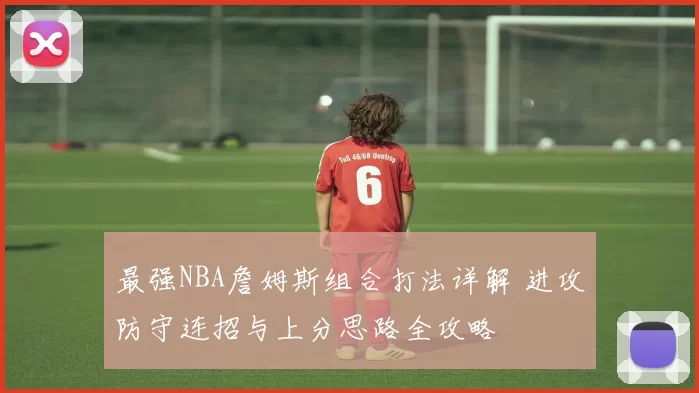 最强NBA詹姆斯组合打法详解 进攻防守连招与上分思路全攻略