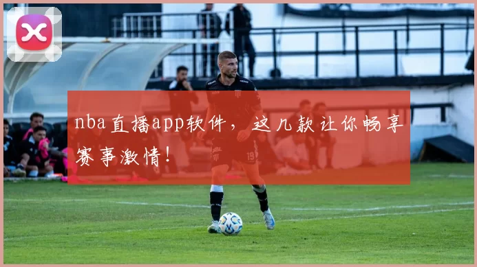 nba直播app软件,这几款让你畅享赛事激情!
