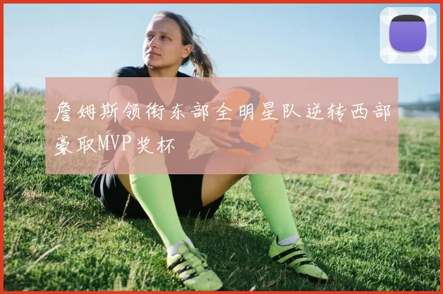 詹姆斯领衔东部全明星队逆转西部豪取MVP奖杯