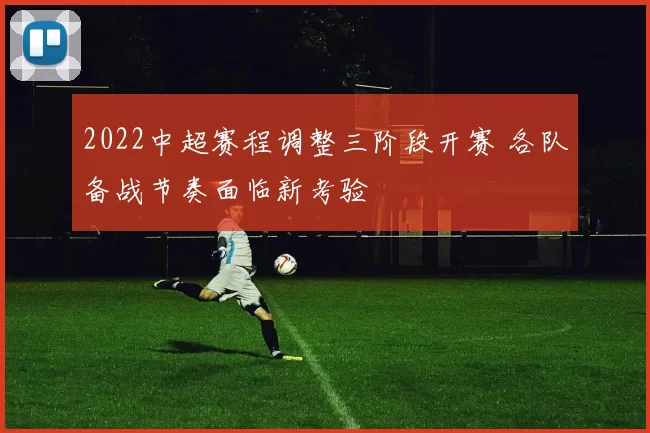 2022中超赛程调整三阶段开赛 各队备战节奏面临新考验