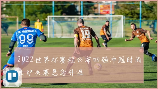 2022世界杯赛程公布四强冲冠时间出炉决赛悬念升温