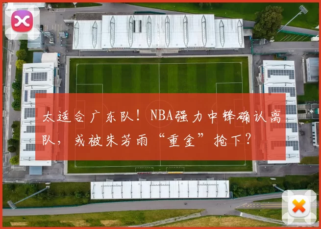 太适合广东队!NBA强力中锋确认离队,或被朱芳雨“重金”抢下?